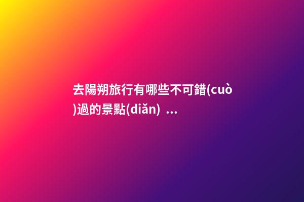 去陽朔旅行有哪些不可錯(cuò)過的景點(diǎn)？，旅游攻略